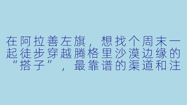 在阿拉善左旗,想找个周末一起徒步穿越腾格里沙漠边缘的“搭子”,最靠谱的渠道和注意事项是什么?
