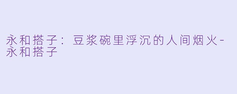 永和搭子:豆浆碗里浮沉的人间烟火-永和搭子