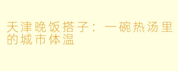 天津晚饭搭子:一碗热汤里的城市体温