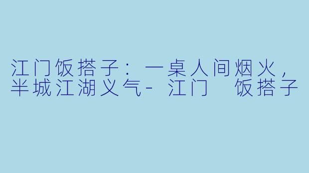 江门饭搭子:一桌人间烟火,半城江湖义气-江门 饭搭子