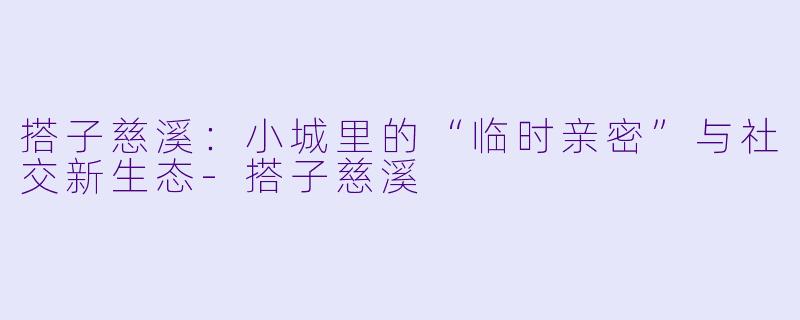搭子慈溪:小城里的“临时亲密”与社交新生态-搭子慈溪