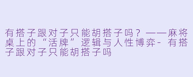 有搭子跟对子只能胡搭子吗?——麻将桌上的“活牌”逻辑与人性博弈-有搭子跟对子只能胡搭子吗