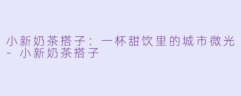 小新奶茶搭子：一杯甜饮里的城市微光-小新奶茶搭子
