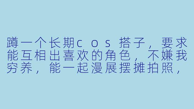 蹲一个长期cos搭子，要求能互相出喜欢的角色，不嫌我穷养，能一起漫展摆摊拍照，最好会点后期，你有哪些常出的坑或者本命角色？-蹲cos搭子