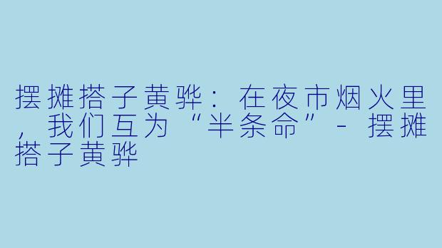 摆摊搭子黄骅:在夜市烟火里,我们互为“半条命”-摆摊搭子黄骅