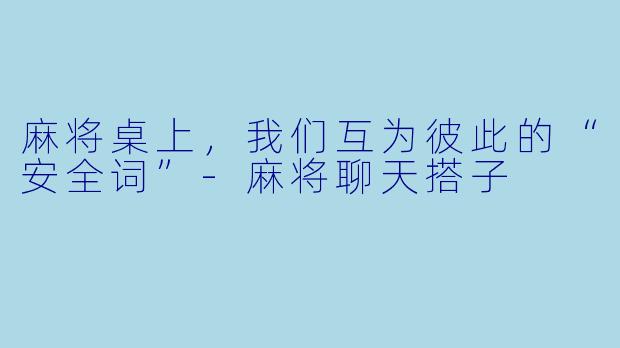 麻将桌上，我们互为彼此的“安全词”-麻将聊天搭子