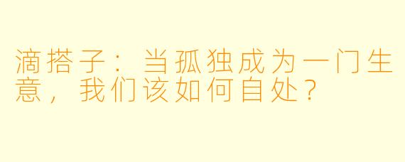 滴搭子：当孤独成为一门生意，我们该如何自处？