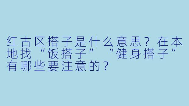 红古区搭子是什么意思?在本地找“饭搭子”“健身搭子”有哪些要注意的?