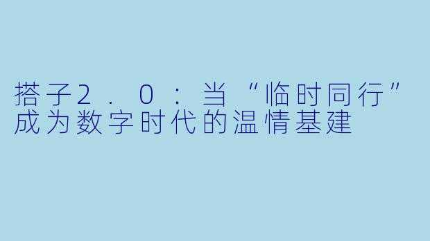 搭子2.0:当“临时同行”成为数字时代的温情基建