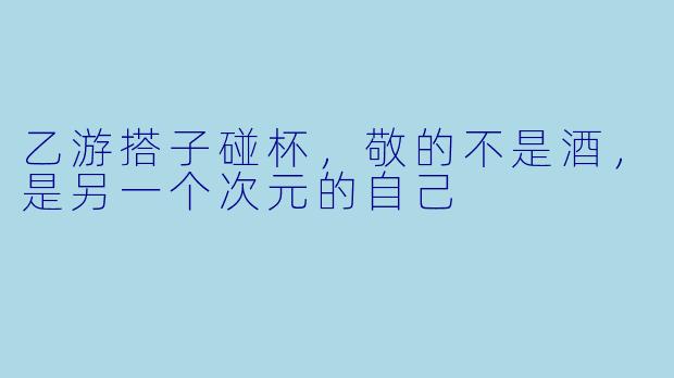 乙游搭子碰杯,敬的不是酒,是另一个次元的自己