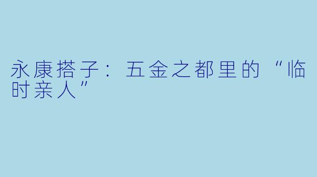 永康搭子:五金之都里的“临时亲人”