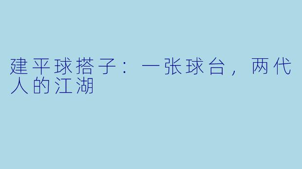 建平球搭子:一张球台,两代人的江湖
