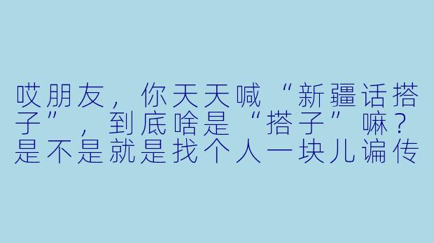 哎朋友，你天天喊“新疆话搭子”，到底啥是“搭子”嘛？是不是就是找个人一块儿谝传子（聊天）的意思？