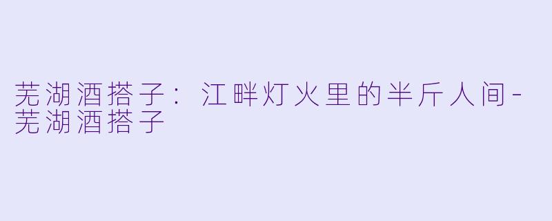 芜湖酒搭子:江畔灯火里的半斤人间-芜湖酒搭子