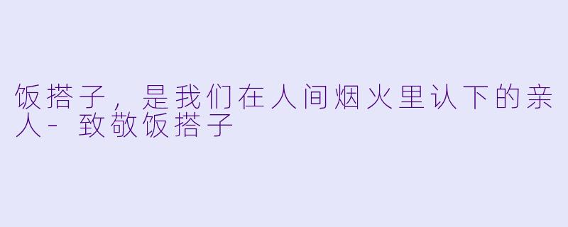饭搭子，是我们在人间烟火里认下的亲人-致敬饭搭子