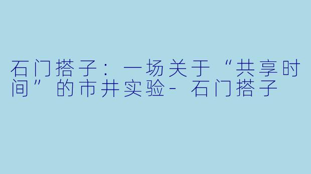 石门搭子:一场关于“共享时间”的市井实验-石门搭子