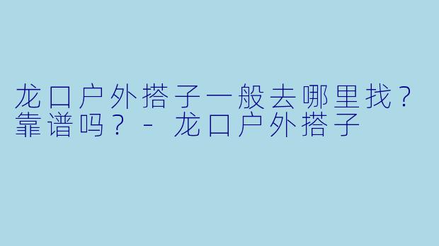 龙口户外搭子一般去哪里找?靠谱吗?-龙口户外搭子