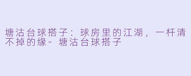 塘沽台球搭子:球房里的江湖,一杆清不掉的缘-塘沽台球搭子