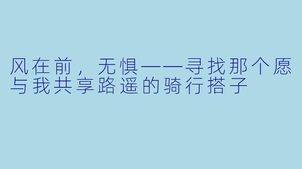 风在前,无惧——寻找那个愿与我共享路遥的骑行搭子