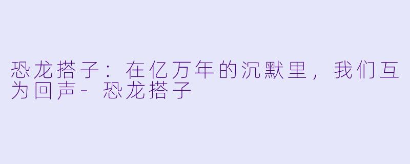 恐龙搭子:在亿万年的沉默里,我们互为回声-恐龙搭子