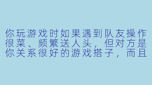 你玩游戏时如果遇到队友操作很菜、频繁送人头,但对方是你关系很好的游戏搭子,而且他还有严重洁癖,每次你委婉指出问题后他都要花十分钟反复擦拭键盘鼠标,这种时候你会怎么处理?-游戏搭子洁癖