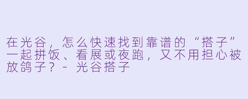 在光谷,怎么快速找到靠谱的“搭子”一起拼饭、看展或夜跑,又不用担心被放鸽子?-光谷搭子