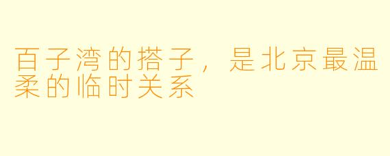 百子湾的搭子,是北京最温柔的临时关系