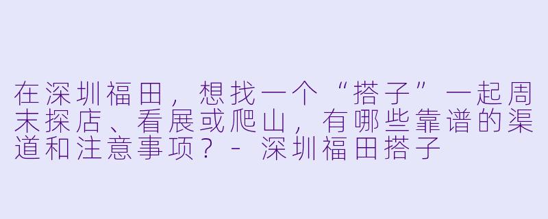在深圳福田,想找一个“搭子”一起周末探店、看展或爬山,有哪些靠谱的渠道和注意事项?-深圳福田搭子