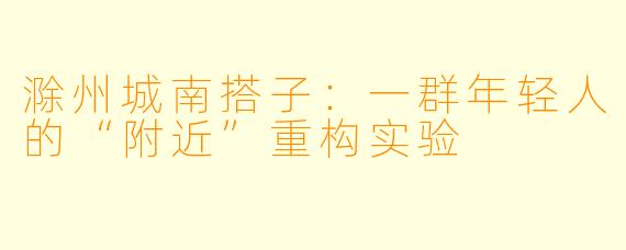 滁州城南搭子:一群年轻人的“附近”重构实验