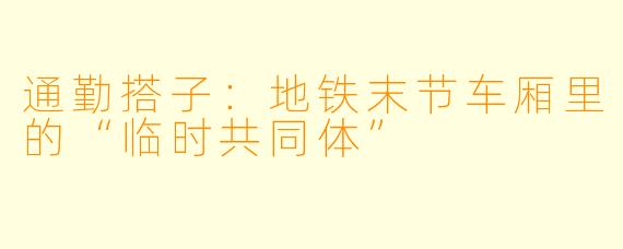 通勤搭子:地铁末节车厢里的“临时共同体”