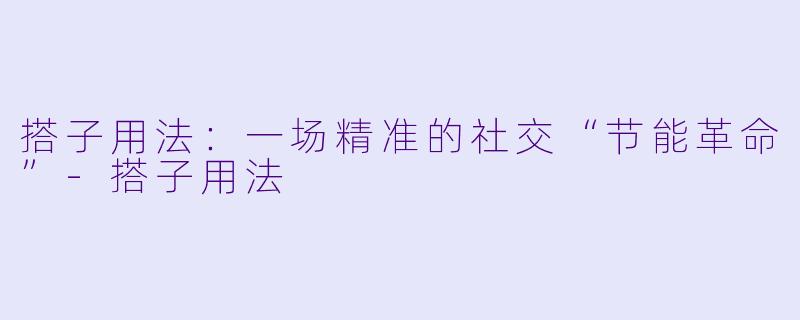 搭子用法：一场精准的社交“节能革命”-搭子用法