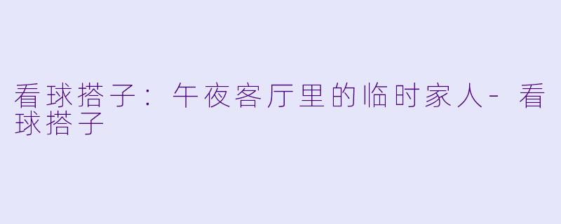 看球搭子:午夜客厅里的临时家人-看球搭子