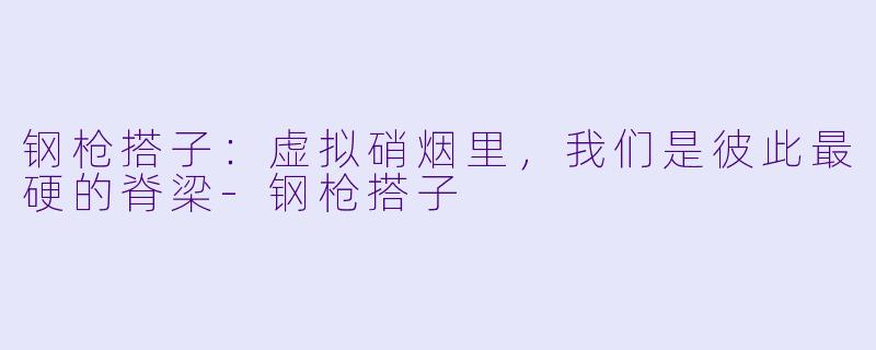 钢枪搭子:虚拟硝烟里,我们是彼此最硬的脊梁-钢枪搭子