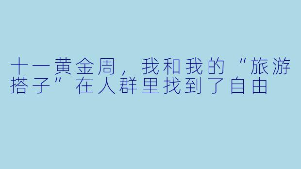 十一黄金周,我和我的“旅游搭子”在人群里找到了自由