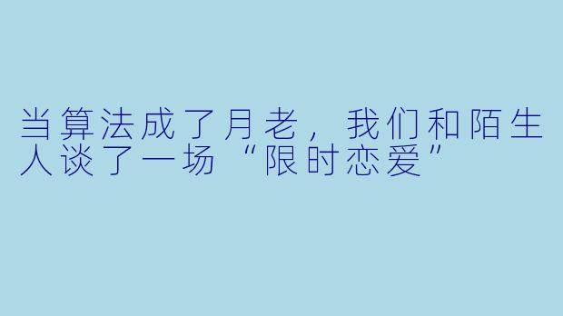 当算法成了月老,我们和陌生人谈了一场“限时恋爱”