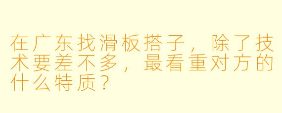 在广东找滑板搭子，除了技术要差不多，最看重对方的什么特质？