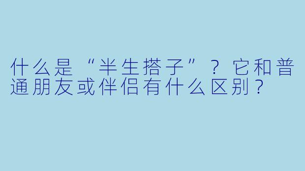 什么是“半生搭子”?它和普通朋友或伴侣有什么区别?