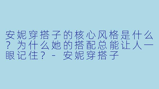 安妮穿搭子的核心风格是什么？为什么她的搭配总能让人一眼记住？-安妮穿搭子
