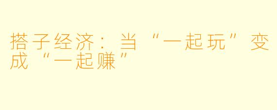搭子经济:当“一起玩”变成“一起赚”