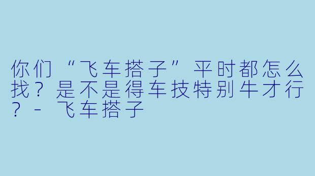 你们“飞车搭子”平时都怎么找？是不是得车技特别牛才行？-飞车搭子