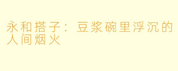 永和搭子:豆浆碗里浮沉的人间烟火