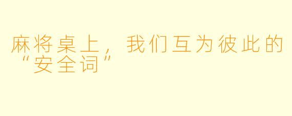 麻将桌上，我们互为彼此的“安全词”