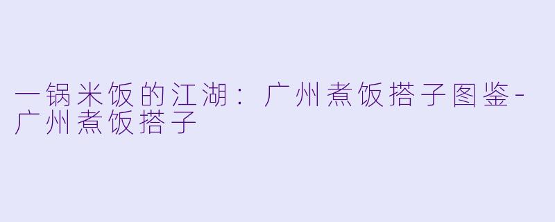 一锅米饭的江湖:广州煮饭搭子图鉴-广州煮饭搭子