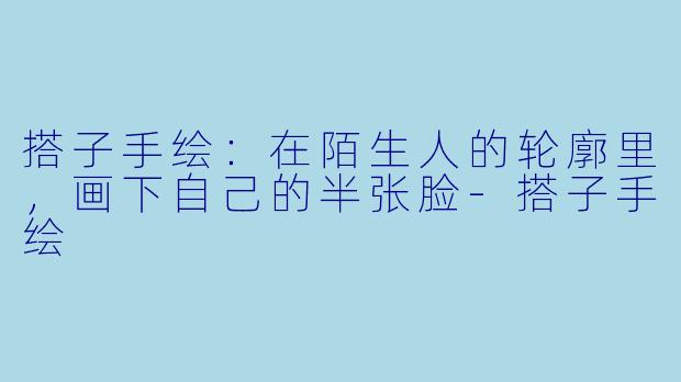 搭子手绘：在陌生人的轮廓里，画下自己的半张脸