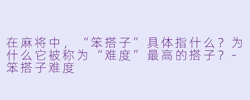 在麻将中，“笨搭子”具体指什么？为什么它被称为“难度”最高的搭子？