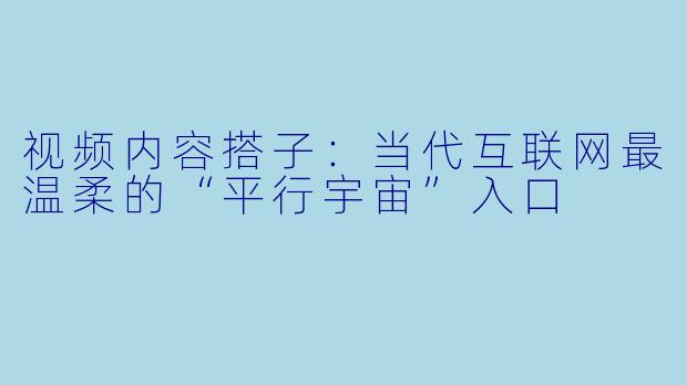 视频内容搭子:当代互联网最温柔的“平行宇宙”入口