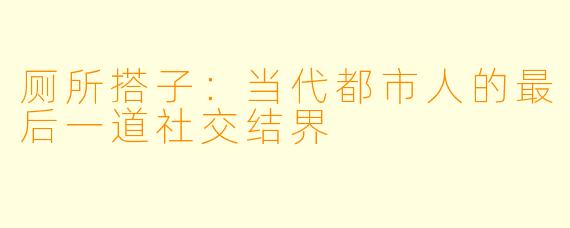 厕所搭子：当代都市人的最后一道社交结界