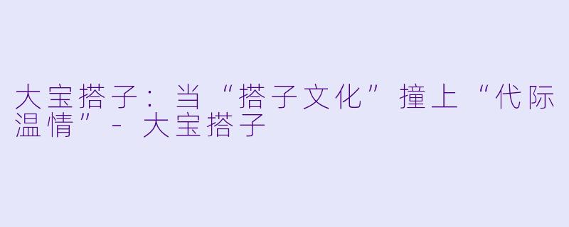 大宝搭子:当“搭子文化”撞上“代际温情”-大宝搭子