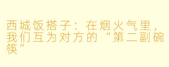 西城饭搭子:在烟火气里,我们互为对方的“第二副碗筷”