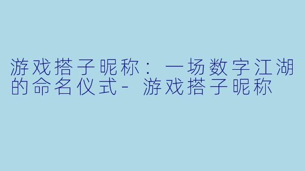 游戏搭子昵称：一场数字江湖的命名仪式-游戏搭子昵称